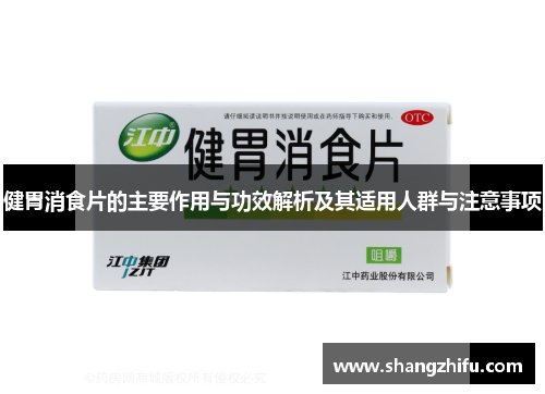 健胃消食片的主要作用与功效解析及其适用人群与注意事项