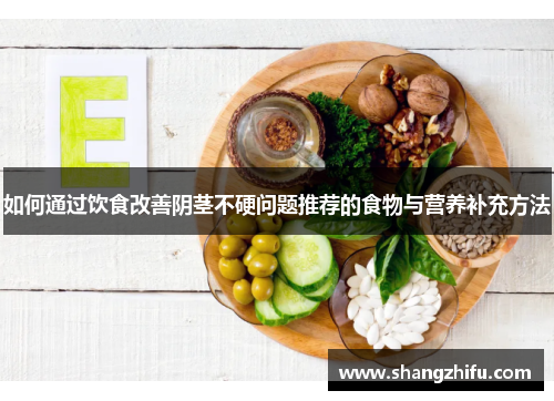 如何通过饮食改善阴茎不硬问题推荐的食物与营养补充方法