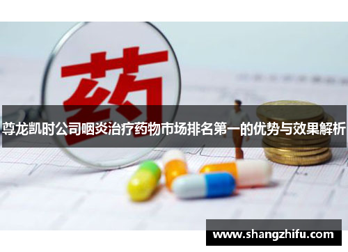 尊龙凯时公司咽炎治疗药物市场排名第一的优势与效果解析
