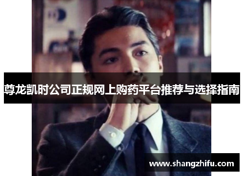 尊龙凯时公司正规网上购药平台推荐与选择指南