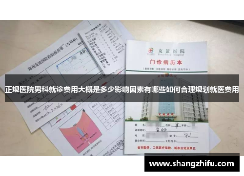 正规医院男科就诊费用大概是多少影响因素有哪些如何合理规划就医费用